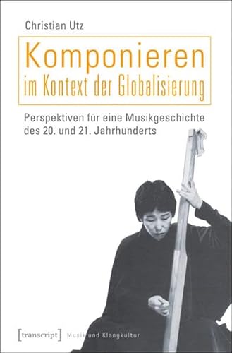 Komponieren im Kontext der Globalisierung: Perspektiven für eine Musikgeschichte des 20. und 21. Jahrhunderts (Musik und Klangkultur)