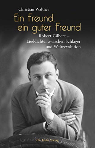 Ein Freund, ein guter Freund: Robert Gilbert – Lieddichter zwischen Schlager und Weltrevolution. Eine Biographie