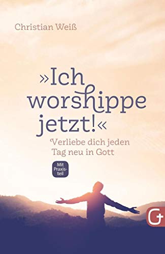 „Ich worshippe jetzt!“: Verliebe dich jeden Tag neu in Gott ‒ mit Praxisteil