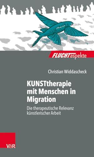 KUNSTtherapie mit Menschen in Migration: Die therapeutische Relevanz künstlerischer Arbeit (Fluchtaspekte / Geflüchtete Menschen psychosozial unterstützen und begleiten)