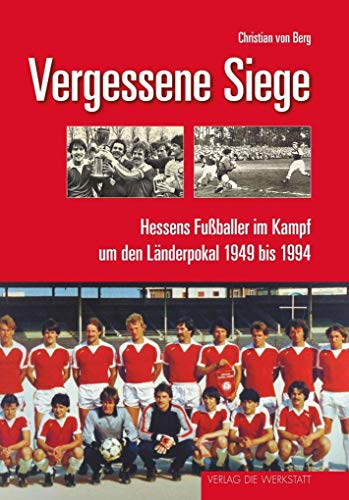 Vergessene Siege: Hessens Fußballer im Kampf um den Länderpokal 1949 bis 1994