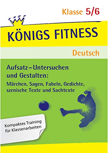 Königs Fitness: Aufsatz – Untersuchen und Gestalten – Klasse 5/6 – Deutsch: Märchen, Sagen, Fabeln, Gedichte, Szenische Texte und Sachtexte - In vier ... im Untersuchen und Gestalten von Texten! von Bange C. GmbH