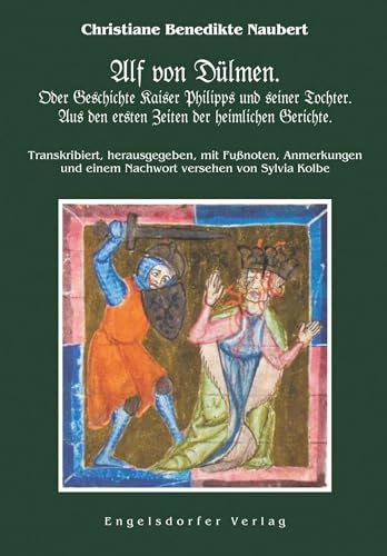 Alf von Dülmen. Oder Geschichte Kaiser Philipps und seiner Tochter. Aus den ersten Zeiten der heimlichen Gerichte.: Transkribiert, herausgegeben, mit ... und einem Nachwort versehen von Sylvia Kolbe von Engelsdorfer Verlag