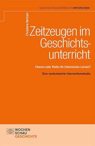 Zeitzeugen im Geschichtsunterricht: Chance oder Risiko für historisches Lernen? Eine randomisierte Interventionsstudie (Geschichtsunterricht erforschen) von Wochenschau Verlag