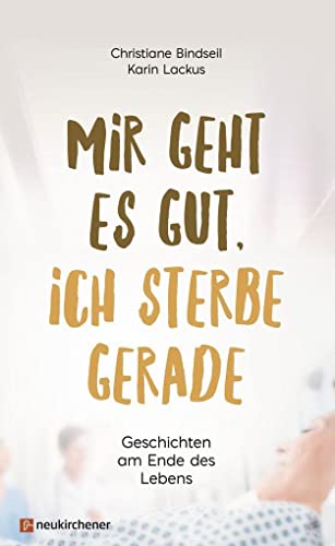 Mir geht es gut, ich sterbe gerade: Geschichten am Ende des Lebens von Neukirchener Verlag