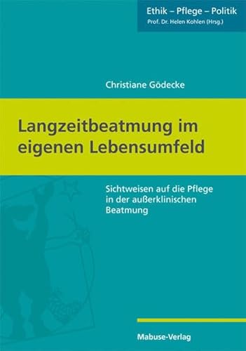 Langzeitbeatmung im eigenen Lebensumfeld. Sichtweisen auf die Pflege in der außerklinischen Beatmung (Pflege - Ethik - Politik 1) (Ethik - Pflege - Politik)