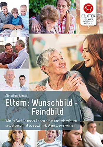 Eltern Wunschbild – Feindbild: Wie ihr Vorbild unser Leben prägt und wie wir uns selbstbestimmt aus alten Mustern lösen können.: Die unstillbare Sehnsucht nach bedingungsloser Liebe