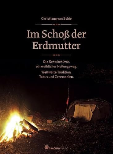 Im Schoß der Erdmutter: Die Schwitzhütte als weiblicher Heilungsweg. Weltweite Tradition, Tabus und Zeremonien.