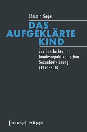 Das aufgeklärte Kind: Zur Geschichte der bundesrepublikanischen Sexualaufklärung (1950-2010) (Pädagogik) von transcript Verlag