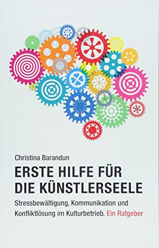 Erste Hilfe für die Künstlerseele: Stressbewältigung, Kommunikation und Konfliktlösung im Kulturbetrieb. Ein Ratgeber