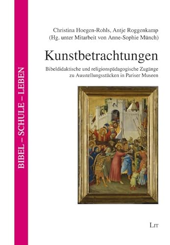 Kunstbetrachtungen: Bibeldidaktische und religionspädagogische Zugänge zu Ausstellungsstücken in Pariser Museen. Unter Mitarbeit von Anne-Sophie Münch von LIT Verlag