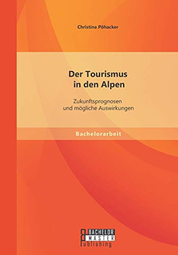 Der Tourismus in den Alpen: Zukunftsprognosen und mögliche Auswirkungen (Bachelorarbeit) von Bachelor + Master Publishing