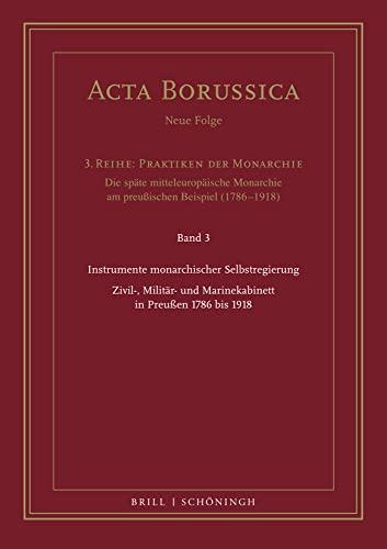 Instrumente monarchischer Selbstregierung: Zivil-, Militär- und Marinekabinett in Preußen 1786 bis 1918 (Acta Borussica. Neue Folge, 3. Reihe)