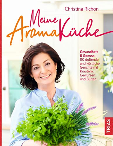 Meine Aromaküche: Gesundheit & Genuss: Über 130 duftende und köstliche Gerichte mit Kräutern, Gewürzen und Blüten