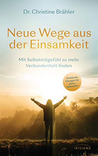 Neue Wege aus der Einsamkeit: Mit Selbstmitgefühl zu mehr Verbundenheit finden - Praktische Übungen für aktive Selbsthilfe - Ratgeber für Betroffene und Angehörige von Irisiana