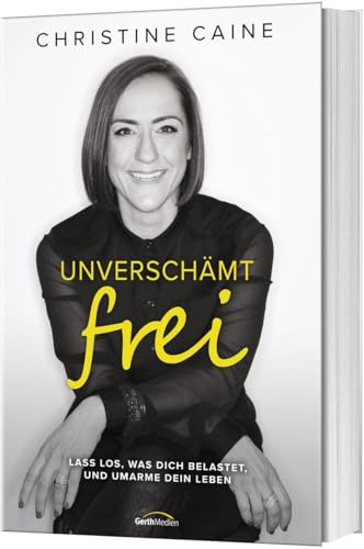 Unverschämt frei: Lass los, was dich belastet, und umarme dein Leben