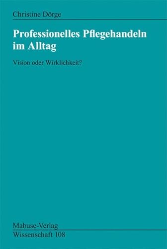 Professionelles Pflegehandeln im Alltag. Vision oder Wirklichkeit? (Mabuse-Verlag Wissenschaft)