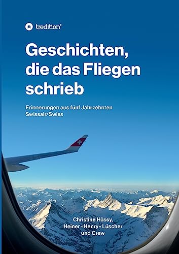Geschichten, die das Fliegen schrieb: Erinnerungen aus fünf Jahrzehnten Swissair/Swiss von tredition