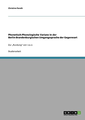 Phonetisch-Phonologische Varianz in der Berlin-Brandenburgischen Umgangssprache der Gegenwart: Zur "Rundung" von i zu ü Phonetisch-Phonologische Varianz in der Berlin-Brandenburgischen Umgangssprache der Gegenwart: Zur "Rundung" von i zu ü von Books on Demand