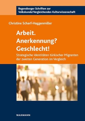 Arbeit. Anerkennung? Geschlecht! Strategische Identitäten türkischer Migranten der zweiten Generation im Vergleich (Regensburger Schriften zur Volkskunde /Vergleichenden Kulturwissenschaft)