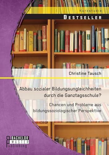 Abbau sozialer Bildungsungleichheiten durch die Ganztagsschule? Chancen und Probleme aus bildungssoziologischer Perspektive Abbau sozialer Bildungsungleichheiten durch die Ganztagsschule? Chancen und Probleme aus bildungssoziologischer Perspektive von Bachelor + Master Publishing