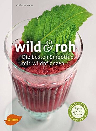 Wild und roh: Die besten Smoothies mit Wildpflanzen: Supergesunde Rezepte aus der veganen Rohkostküche von Verlag Eugen Ulmer
