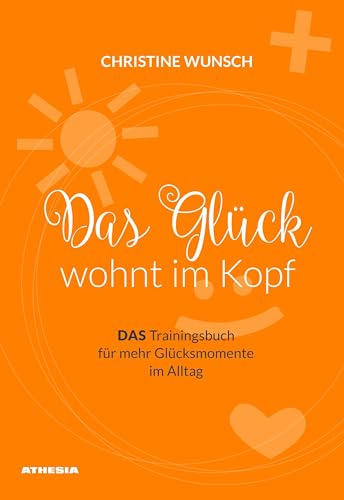 Das Glück wohnt im Kopf: DAS Trainingsbuch für mehr Glücksmomente im Alltag