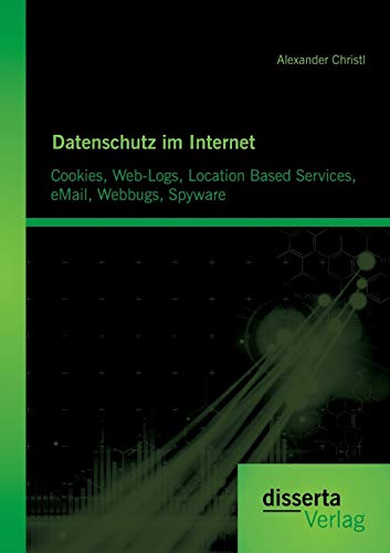 Datenschutz im Internet: Cookies, Web-Logs, Location Based Services, eMail, Webbugs, Spyware von Disserta Verlag