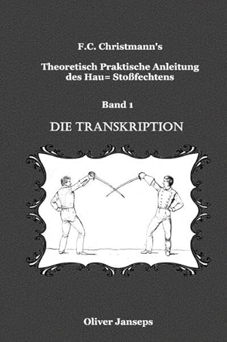 F.C. Christmanns Theoretisch - Praktische Anleitung des Hau= Stoßfechtens / Theoretisch - Praktische Anleitung des Hau= Stoßfechtens: Die Transkiption