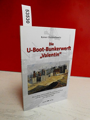 Die U-Boot-Bunkerwerft "Valentin": Der U-Boot-Sektionsbau, die Betonbautechnik und der menschenunwürdige Einsatz von 1943 bis 1945 Die U-Boot-Bunkerwerft "Valentin": Der U-Boot-Sektionsbau, die Betonbautechnik und der menschenunwürdige Einsatz von 1943 bis 1945