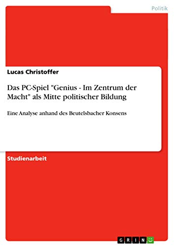 Das PC-Spiel "Genius - Im Zentrum der Macht" als Mitte politischer Bildung: Eine Analyse anhand des Beutelsbacher Konsens von GRIN Verlag