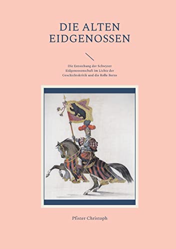 Die alten Eidgenossen: Die Entstehung der Schwyzer Eidgenossenschaft im Lichte der Geschichtskritik und die Rolle Berns (Historisch-philologische Werke)