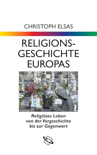 Religionsgeschichte Europas: Religiöses Leben von der Vorgeschichte bis zur Gegenwart