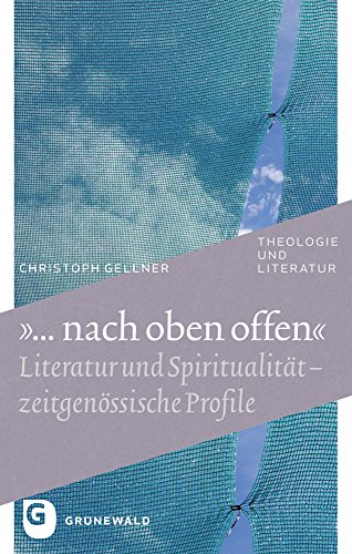 ... nach oben offen"""" - Literatur und Spiritualität - zeitgenössische Profile: Literatur Und Spiritualitat - Zeitgenossische Profile (Theologie Und Literatur, Band 28)