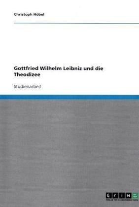 Gottfried Wilhelm Leibniz und die Theodizee Gottfried Wilhelm Leibniz und die Theodizee von Books on Demand