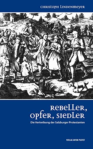 Rebeller, Opfer, Siedler: Die Vertreibung der Salzburger Protestanten von Pustet Anton
