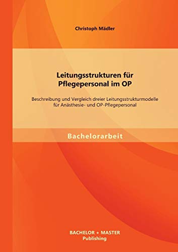 Leitungsstrukturen für Pflegepersonal im Op: Beschreibung und Vergleich dreier Leitungsstrukturmodelle für Anästhesie- und Op-Pflegepersonal