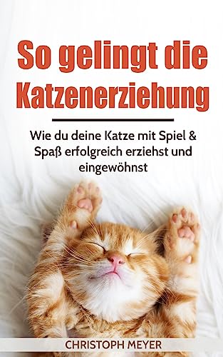 So gelingt die Katzenerziehung: Wie du deine Katze mit Spiel & Spaß erfolgreich erziehst und eingewöhnst (Katzen trainieren, Band 1)