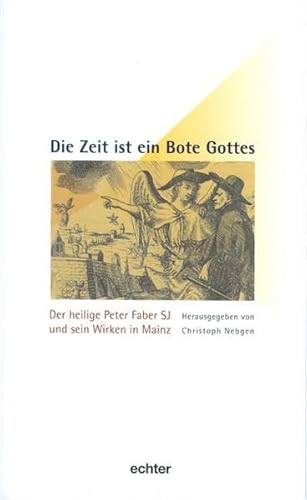 Die Zeit ist ein Bote Gottes: Der heilige Peter Faber SJ und sein Wirken in Mainz (Mainzer Perspektiven aus der Geschichte des Bistums)
