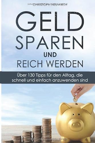 Geld sparen und reich werden: Über 130 Tipps für den Alltag, die schnell und einfach anzuwenden sind (Passives Einkommen: Finanzielle Unabhängigkeit erlangen, Band 2)