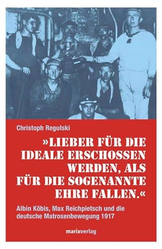 Lieber für die Ideale erschossen werden,als für die sogenannte Ehre fallen.: Albin Köbis, Max Reichpietsch und die deutscheMatrosenbewegung 1917