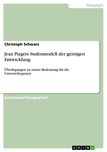 Jean Piagets Stufenmodell der geistigen Entwicklung: Überlegungen zu seiner Bedeutung für die Unterrichtspraxis