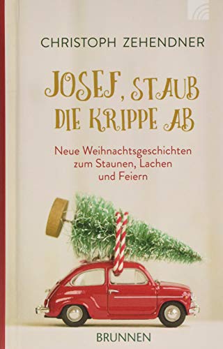 Josef, staub die Krippe ab: Neue Weihnachtsgeschichten zum Staunen, Lachen und Feiern