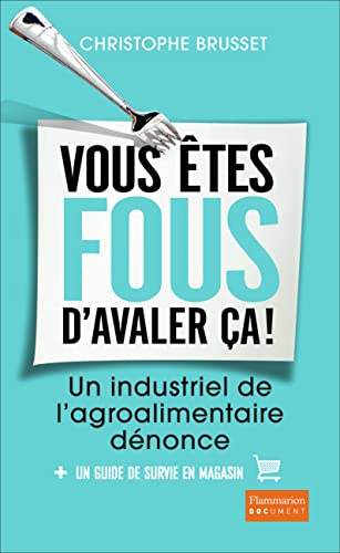 Vous etes fous d'avaler ca: Un industriel de l'agro-alimentaire dénonce