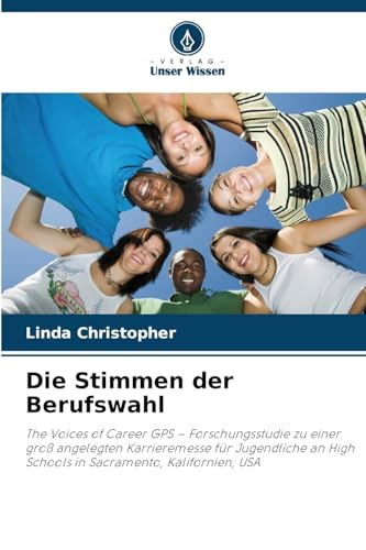 Die Stimmen der Berufswahl: The Voices of Career GPS ¿ Forschungsstudie zu einer groß angelegten Karrieremesse für Jugendliche an High Schools in Sacramento, Kalifornien, USA von Verlag Unser Wissen