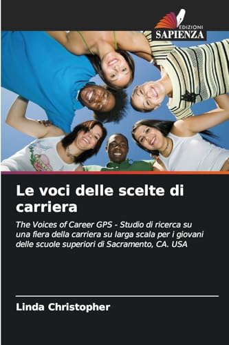 Le voci delle scelte di carriera: The Voices of Career GPS - Studio di ricerca su una fiera della carriera su larga scala per i giovani delle scuole superiori di Sacramento, CA. USA von Edizioni Sapienza
