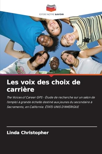 Les voix des choix de carrière: The Voices of Career GPS - Étude de recherche sur un salon de l'emploi à grande échelle destiné aux jeunes du ... en Californie. ÉTATS-UNIS D'AMÉRIQUE von Editions Notre Savoir