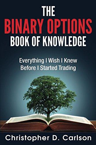 The Binary Options Book Of Knowledge: Everything I Wish I Had Known Before I Started Trading