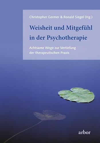 Weisheit und Mitgefühl in der Psychotherapie: Achtsame Wege zur Vertiefung der therapeutischen Praxis von Arbor Verlag