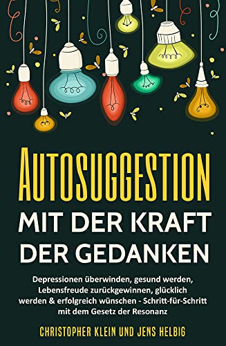 Autosuggestion mit der Kraft der Gedanken: Depressionen überwinden, gesund werden, Lebensfreude zurückgewinnen, glücklich werden & erfolgreich ... mit dem Gesetz der Resonanz von KLHE